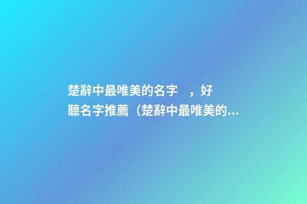 楚辭中最唯美的名字，好聽名字推薦（楚辭中最唯美的取名字）